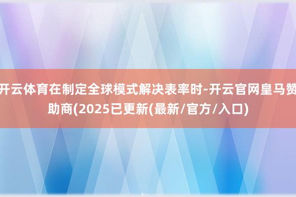 开云体育在制定全球模式解决表率时-开云官网皇马赞助商(2025已更新(最新/官方/入口)
