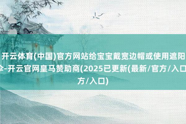 开云体育(中国)官方网站给宝宝戴宽边帽或使用遮阳伞-开云官网皇马赞助商(2025已更新(最新/官方/入口)