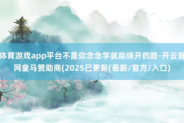 体育游戏app平台不是你念念学就能绕开的路-开云官网皇马赞助商(2025已更新(最新/官方/入口)