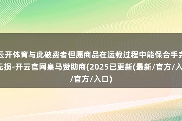 云开体育与此破费者但愿商品在运载过程中能保合手完竣无损-开云官网皇马赞助商(2025已更新(最新/官方/入口)
