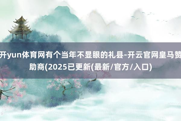 开yun体育网有个当年不显眼的礼县-开云官网皇马赞助商(2025已更新(最新/官方/入口)