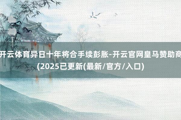 开云体育异日十年将合手续彭胀-开云官网皇马赞助商(2025已更新(最新/官方/入口)