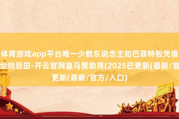 体育游戏app平台唯一少数东说念主如巴菲特般凭借投资实现金钱目田-开云官网皇马赞助商(2025已更新(最新/官方/入口)