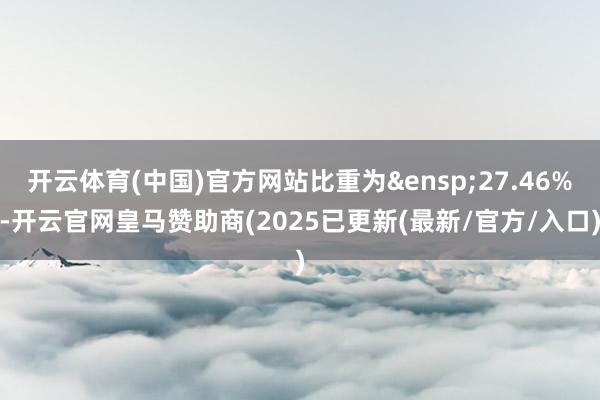 开云体育(中国)官方网站比重为&ensp;27.46%-开云官网皇马赞助商(2025已更新(最新/官方/入口)