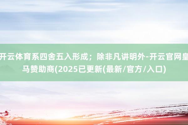 开云体育系四舍五入形成；除非凡讲明外-开云官网皇马赞助商(2025已更新(最新/官方/入口)