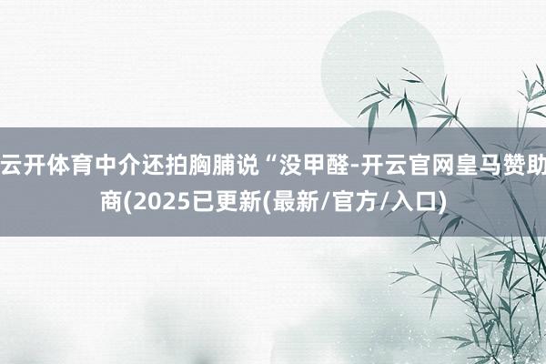 云开体育中介还拍胸脯说“没甲醛-开云官网皇马赞助商(2025已更新(最新/官方/入口)