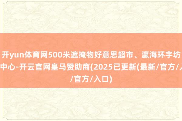 开yun体育网500米遮掩物好意思超市、瀛海环宇坊购物中心-开云官网皇马赞助商(2025已更新(最新/官方/入口)