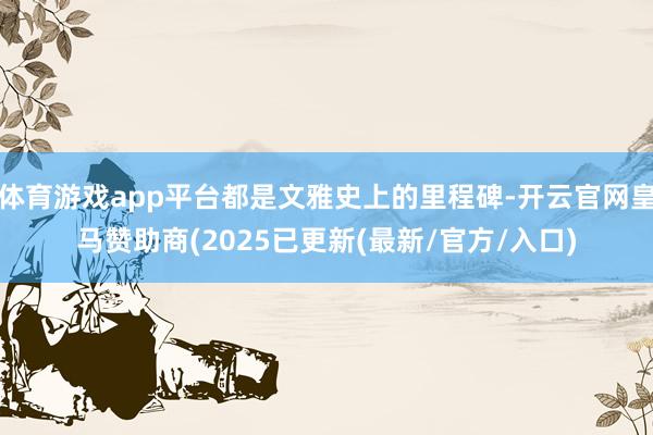 体育游戏app平台都是文雅史上的里程碑-开云官网皇马赞助商(2025已更新(最新/官方/入口)