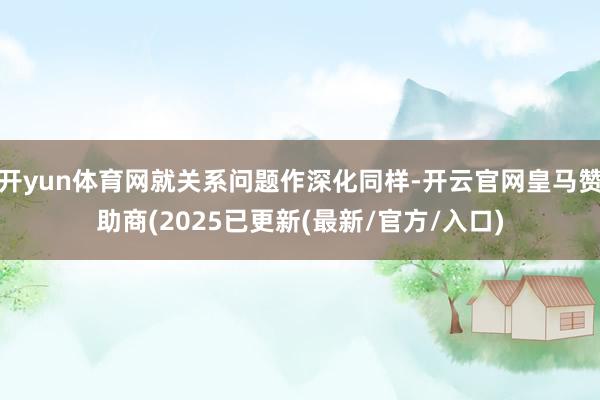 开yun体育网就关系问题作深化同样-开云官网皇马赞助商(2025已更新(最新/官方/入口)