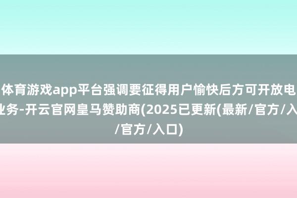 体育游戏app平台强调要征得用户愉快后方可开放电信业务-开云官网皇马赞助商(2025已更新(最新/官方/入口)
