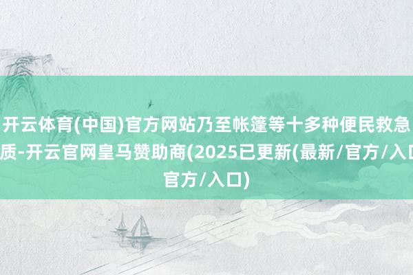 开云体育(中国)官方网站乃至帐篷等十多种便民救急物质-开云官网皇马赞助商(2025已更新(最新/官方/入口)