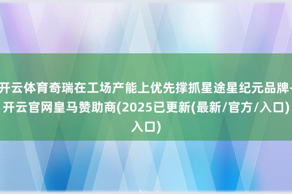 开云体育奇瑞在工场产能上优先撑抓星途星纪元品牌-开云官网皇马赞助商(2025已更新(最新/官方/入口)