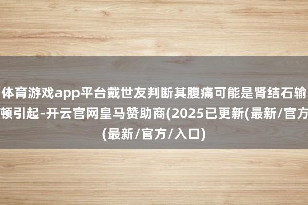 体育游戏app平台戴世友判断其腹痛可能是肾结石输尿管嵌顿引起-开云官网皇马赞助商(2025已更新(最新/官方/入口)