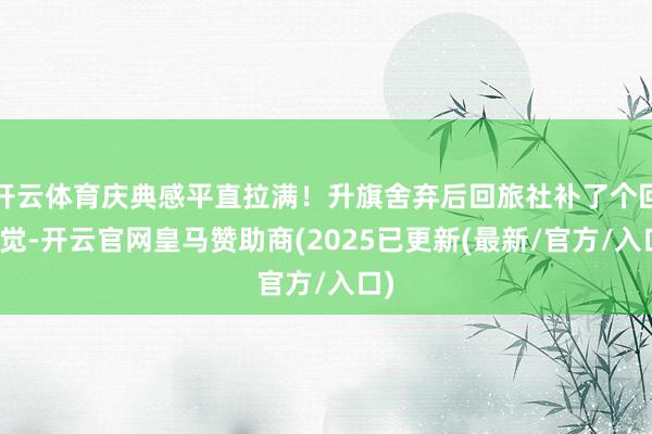 开云体育庆典感平直拉满！升旗舍弃后回旅社补了个回笼觉-开云官网皇马赞助商(2025已更新(最新/官方/入口)