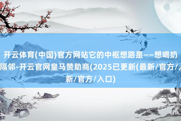 开云体育(中国)官方网站它的中枢想路是——想喝奶就去隔邻-开云官网皇马赞助商(2025已更新(最新/官方/入口)