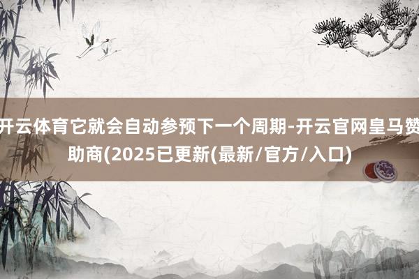 开云体育它就会自动参预下一个周期-开云官网皇马赞助商(2025已更新(最新/官方/入口)