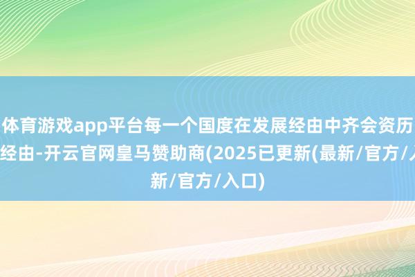 体育游戏app平台每一个国度在发展经由中齐会资历转型经由-开云官网皇马赞助商(2025已更新(最新/官方/入口)