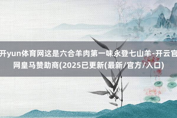 开yun体育网这是六合羊肉第一味永登七山羊-开云官网皇马赞助商(2025已更新(最新/官方/入口)