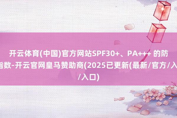 开云体育(中国)官方网站SPF30+、PA+++ 的防晒指数-开云官网皇马赞助商(2025已更新(最新/官方/入口)