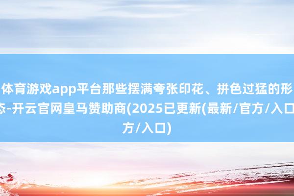 体育游戏app平台那些摆满夸张印花、拼色过猛的形态-开云官网皇马赞助商(2025已更新(最新/官方/入口)