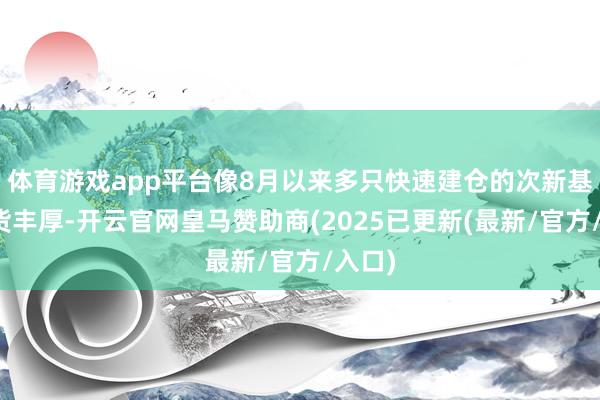 体育游戏app平台像8月以来多只快速建仓的次新基金收货丰厚-开云官网皇马赞助商(2025已更新(最新/官方/入口)
