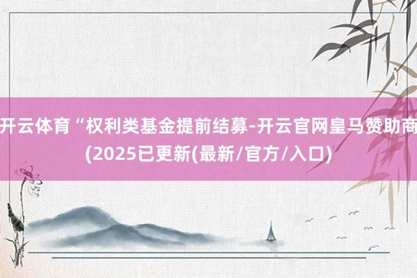 开云体育“权利类基金提前结募-开云官网皇马赞助商(2025已更新(最新/官方/入口)