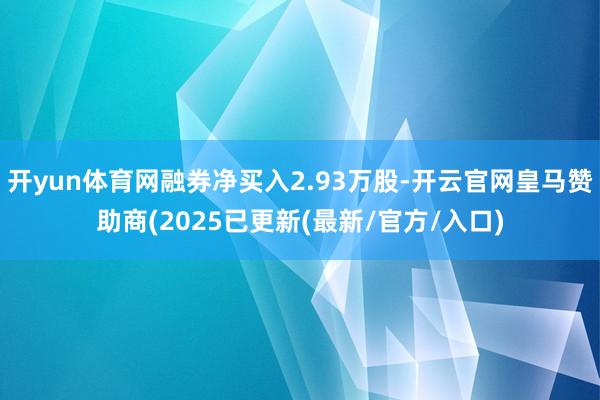 开yun体育网融券净买入2.93万股-开云官网皇马赞助商(2025已更新(最新/官方/入口)