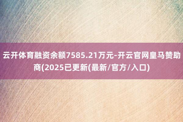 云开体育融资余额7585.21万元-开云官网皇马赞助商(2025已更新(最新/官方/入口)