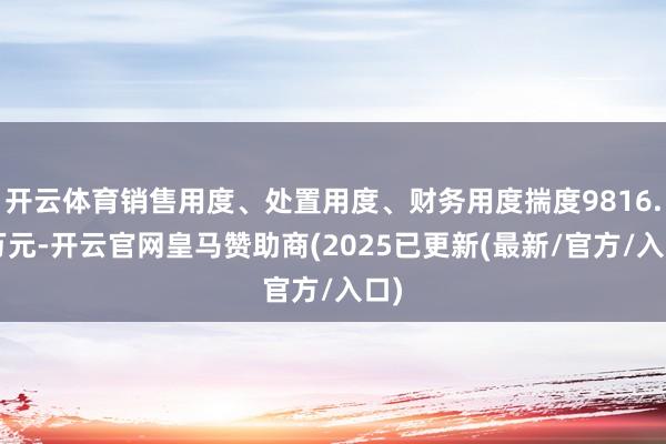 开云体育销售用度、处置用度、财务用度揣度9816.9万元-开云官网皇马赞助商(2025已更新(最新/官方/入口)