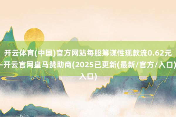 开云体育(中国)官方网站每股筹谋性现款流0.62元-开云官网皇马赞助商(2025已更新(最新/官方/入口)