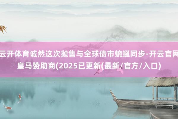 云开体育诚然这次抛售与全球债市蜿蜒同步-开云官网皇马赞助商(2025已更新(最新/官方/入口)