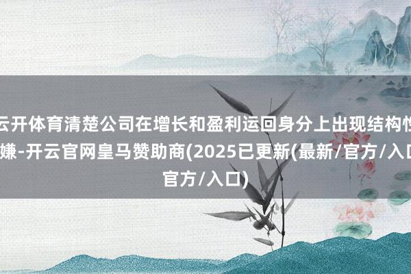 云开体育清楚公司在增长和盈利运回身分上出现结构性变嫌-开云官网皇马赞助商(2025已更新(最新/官方/入口)