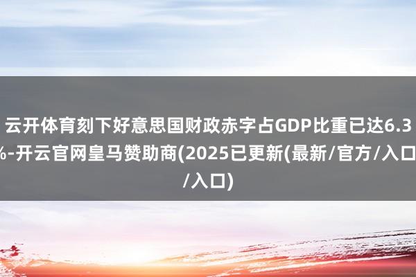 云开体育刻下好意思国财政赤字占GDP比重已达6.3%-开云官网皇马赞助商(2025已更新(最新/官方/入口)