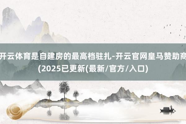 开云体育是自建房的最高档驻扎-开云官网皇马赞助商(2025已更新(最新/官方/入口)