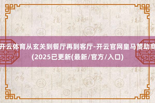 开云体育从玄关到餐厅再到客厅-开云官网皇马赞助商(2025已更新(最新/官方/入口)