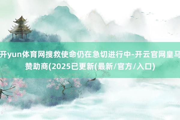 开yun体育网搜救使命仍在急切进行中-开云官网皇马赞助商(2025已更新(最新/官方/入口)