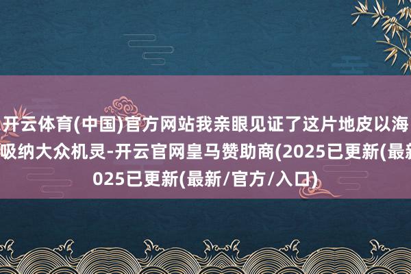 开云体育(中国)官方网站我亲眼见证了这片地皮以海纳百川的胸宇吸纳大众机灵-开云官网皇马赞助商(2025已更新(最新/官方/入口)