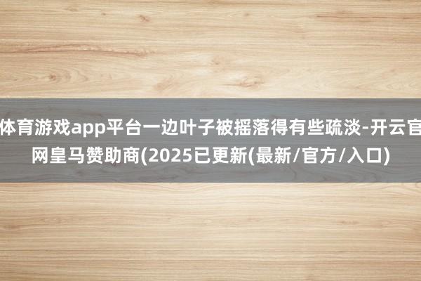 体育游戏app平台一边叶子被摇落得有些疏淡-开云官网皇马赞助商(2025已更新(最新/官方/入口)