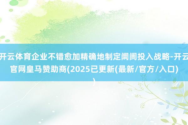 开云体育企业不错愈加精确地制定阛阓投入战略-开云官网皇马赞助商(2025已更新(最新/官方/入口)