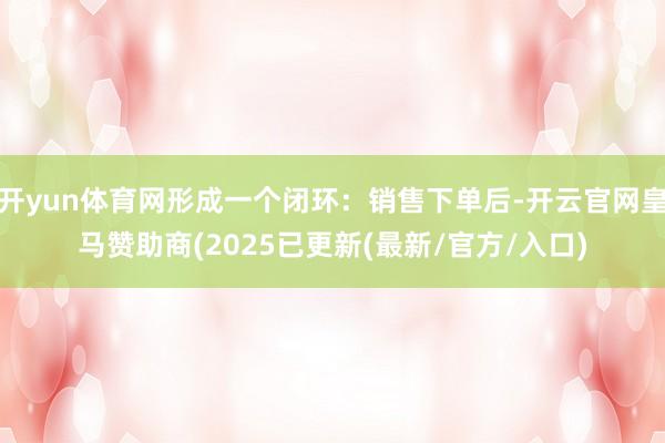 开yun体育网形成一个闭环：销售下单后-开云官网皇马赞助商(2025已更新(最新/官方/入口)