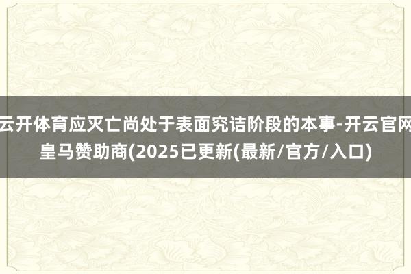 云开体育应灭亡尚处于表面究诘阶段的本事-开云官网皇马赞助商(2025已更新(最新/官方/入口)