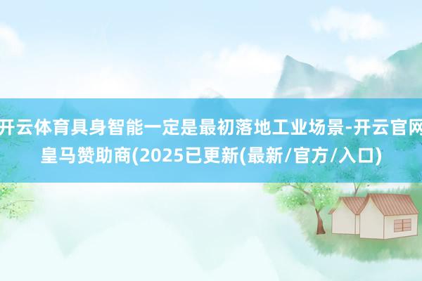 开云体育具身智能一定是最初落地工业场景-开云官网皇马赞助商(2025已更新(最新/官方/入口)