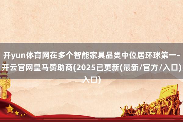 开yun体育网在多个智能家具品类中位居环球第一-开云官网皇马赞助商(2025已更新(最新/官方/入口)