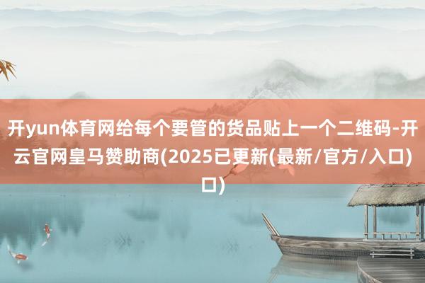 开yun体育网给每个要管的货品贴上一个二维码-开云官网皇马赞助商(2025已更新(最新/官方/入口)