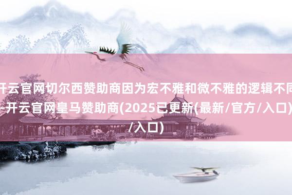 开云官网切尔西赞助商因为宏不雅和微不雅的逻辑不同-开云官网皇马赞助商(2025已更新(最新/官方/入口)