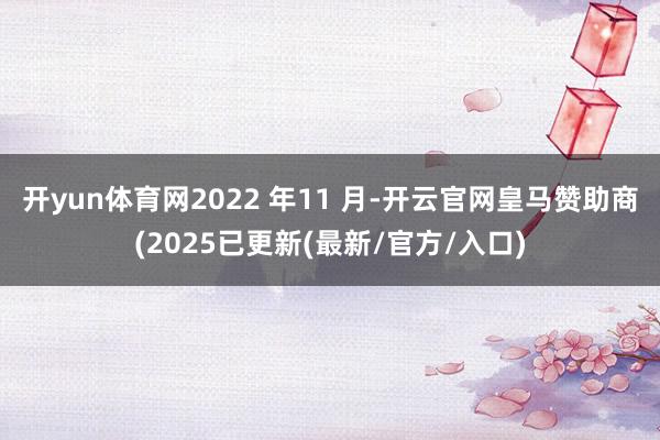 开yun体育网2022 年11 月-开云官网皇马赞助商(2025已更新(最新/官方/入口)