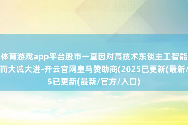 体育游戏app平台股市一直因对高技术东谈主工智能畴昔的憧憬而大喊大进-开云官网皇马赞助商(2025已更新(最新/官方/入口)