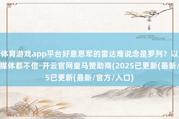 体育游戏app平台好意思军的雷达难说念是罗列?以色列我方的媒体都不信-开云官网皇马赞助商(2025已更新(最新/官方/入口)