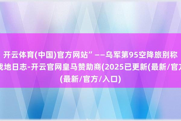 开云体育(中国)官方网站”——乌军第95空降旅别称中尉的战地日志-开云官网皇马赞助商(2025已更新(最新/官方/入口)