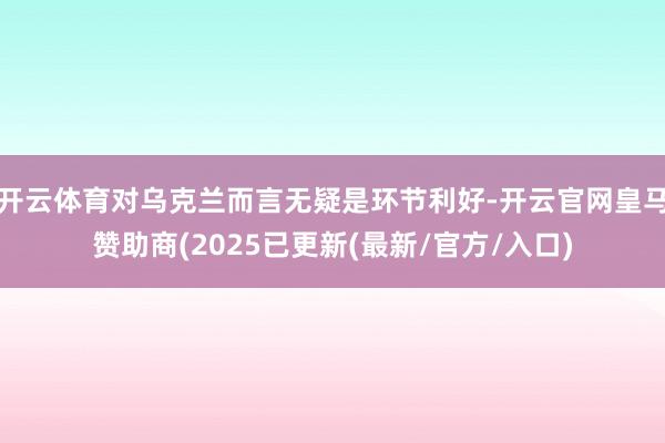 开云体育对乌克兰而言无疑是环节利好-开云官网皇马赞助商(2025已更新(最新/官方/入口)